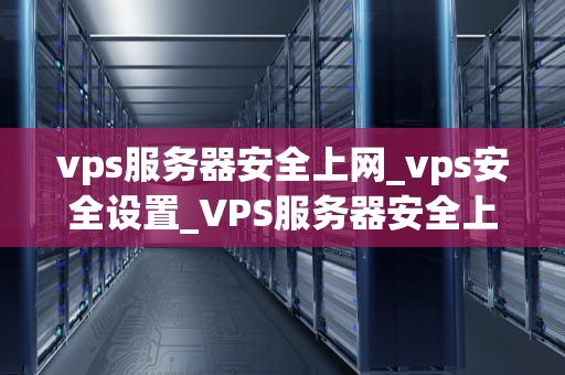 vps服务器安全上网_vps安全设置_VPS服务器安全上网的全面指南