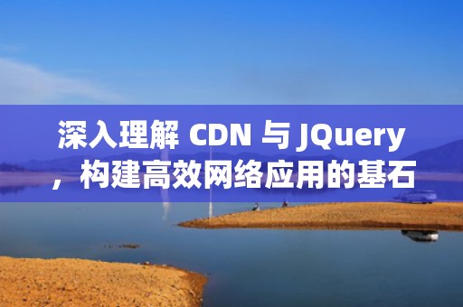 深入理解 CDN 与 JQuery，构建高效网络应用的基石，cdn jqueryai