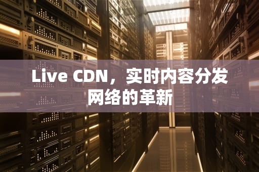 Live CDN，实时内容分发网络的革新