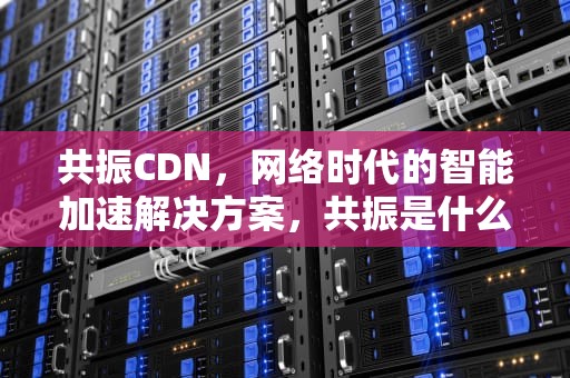 共振CDN，网络时代的智能加速解决方案，共振是什么意思