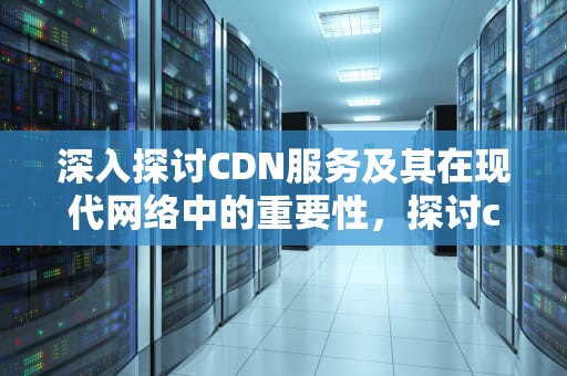 深入探讨CDN服务及其在现代网络中的重要性，探讨cd4在胶原诱导关节炎发病中的作用