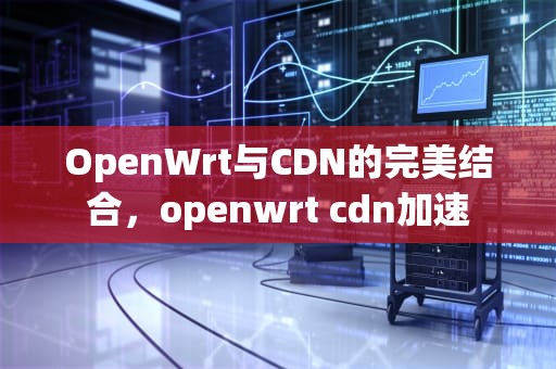 OpenWrt与CDN的完美结合，openwrt cdn加速