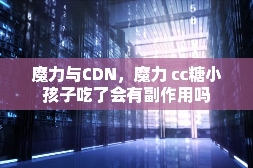 魔力与CDN，魔力 cc糖小孩子吃了会有副作用吗