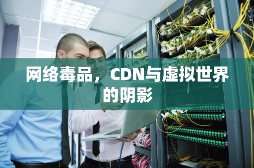 网络毒品，CDN与虚拟世界的阴影