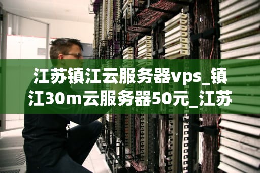 江苏镇江云服务器vps_镇江30m云服务器50元_江苏镇江云服务器VPS的探索与应用