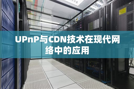 UPnP与CDN技术在现代网络中的应用