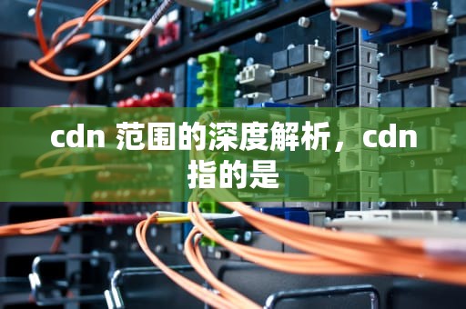 cdn 范围的深度解析，cdn指的是