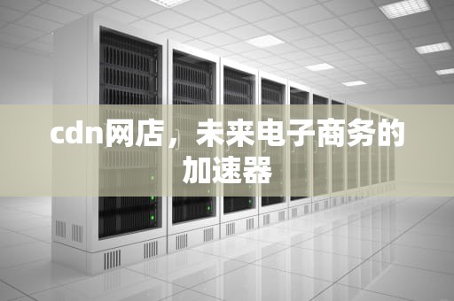 cdn网店，未来电子商务的加速器