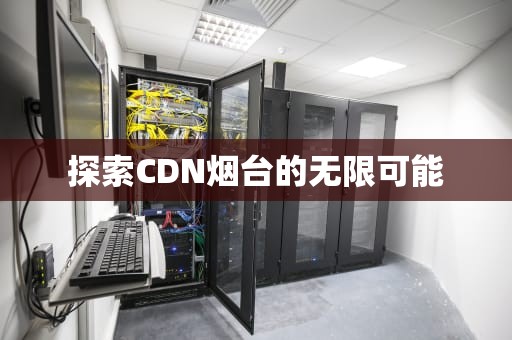 探索CDN烟台的无限可能