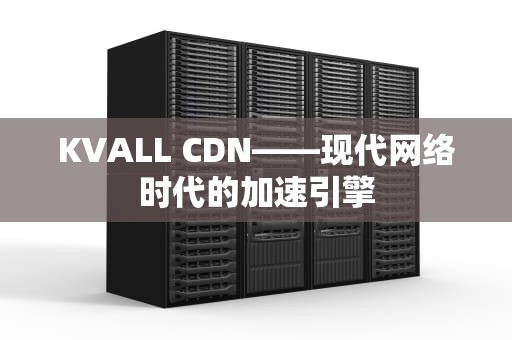 KVALL CDN——现代网络时代的加速引擎