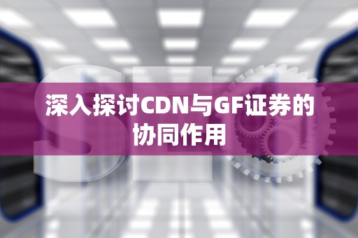 深入探讨CDN与GF证券的协同作用