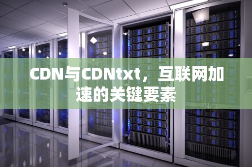CDN与CDNtxt，互联网加速的关键要素