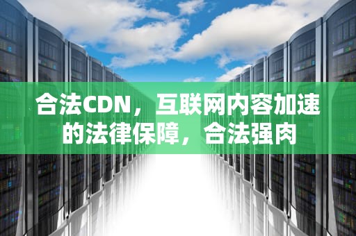 合法CDN，互联网内容加速的法律保障，合法强肉