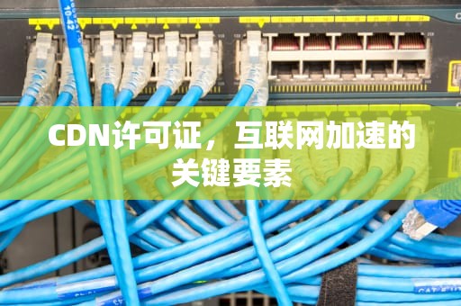 CDN许可证，互联网加速的关键要素