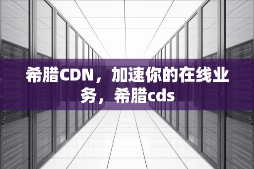 希腊CDN，加速你的在线业务，希腊cds