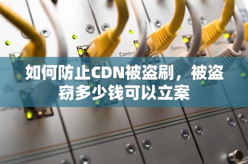 如何防止CDN被盗刷，被盗窃多少钱可以立案