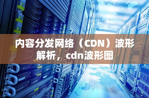 内容分发网络（CDN）波形解析，cdn波形图