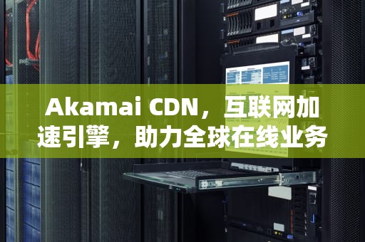 Akamai CDN，互联网加速引擎，助力全球在线业务飞跃，阿卡曼 CDN