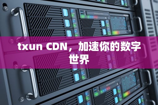 txun CDN，加速你的数字世界