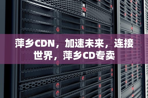 萍乡CDN，加速未来，连接世界，萍乡CD专卖