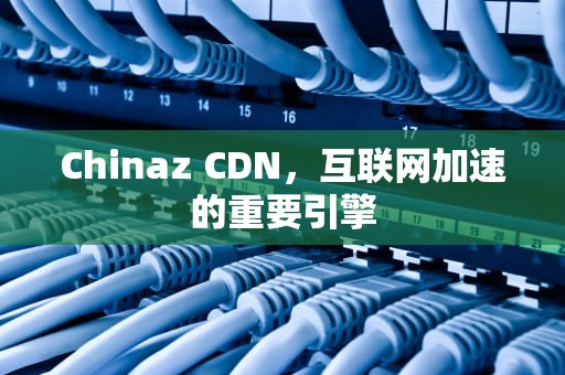 Chinaz CDN，互联网加速的重要引擎
