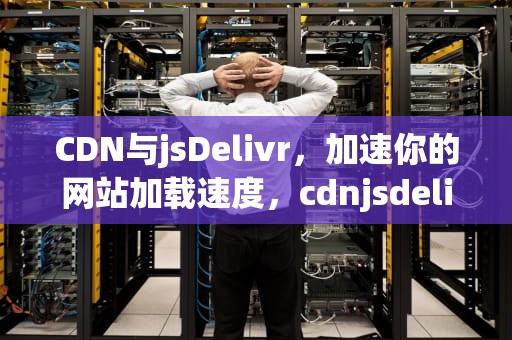 CDN与jsDelivr，加速你的网站加载速度，cdnjsdelivr替换