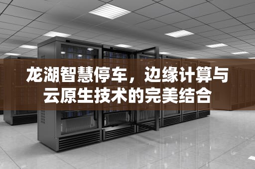 龙湖智慧停车，边缘计算与云原生技术的完美结合