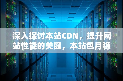 深入探讨本站CDN，提升网站性能的关键，本站包月稳定 请放心购买