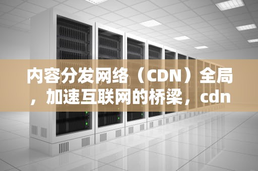 内容分发网络（CDN）全局，加速互联网的桥梁，cdn全局调度有哪些实现方式