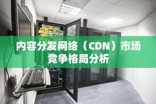 内容分发网络（CDN）市场竞争格局分析