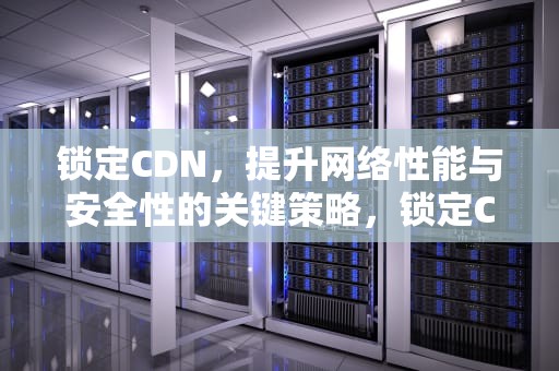 锁定CDN，提升网络性能与安全性的关键策略，锁定C端客户的方法