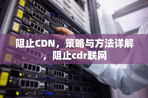 阻止CDN，策略与方法详解，阻止cdr联网