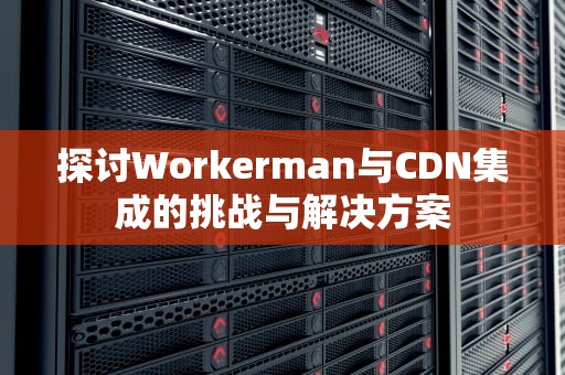 探讨Workerman与CDN集成的挑战与解决方案