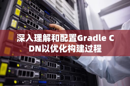 深入理解和配置Gradle CDN以优化构建过程
