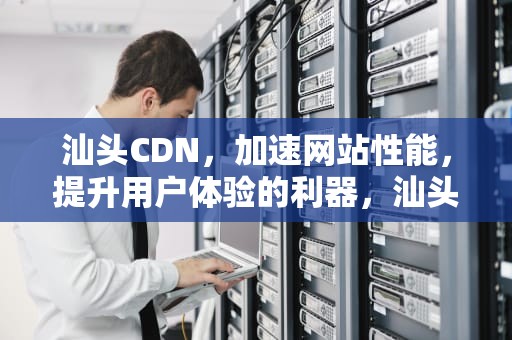 汕头CDN，加速网站性能，提升用户体验的利器，汕头CD碟片店