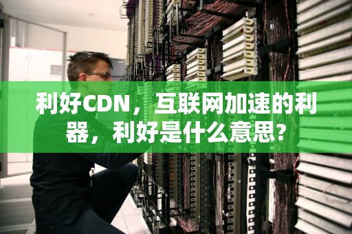 利好CDN，互联网加速的利器，利好是什么意思?