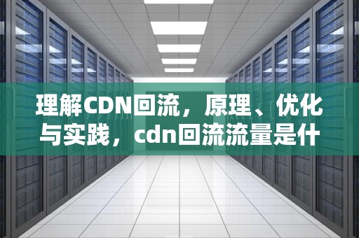 理解CDN回流，原理、优化与实践，cdn回流流量是什么