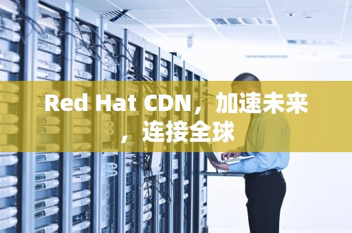 Red Hat CDN，加速未来，连接全球