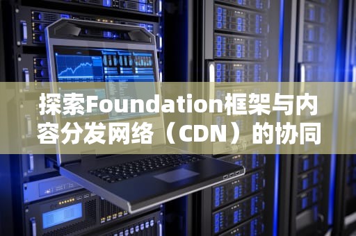 探索Foundation框架与内容分发网络（CDN）的协同优势