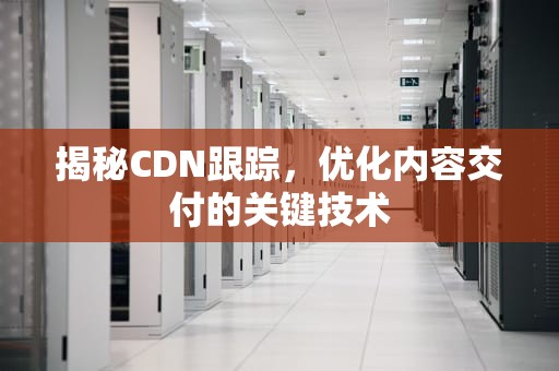 揭秘CDN跟踪，优化内容交付的关键技术
