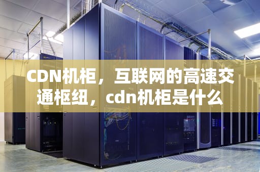 CDN机柜，互联网的高速交通枢纽，cdn机柜是什么