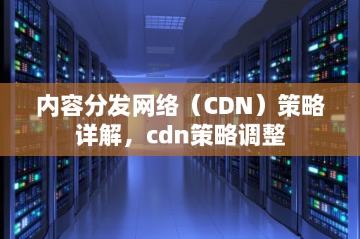 内容分发网络（CDN）策略详解，cdn策略调整