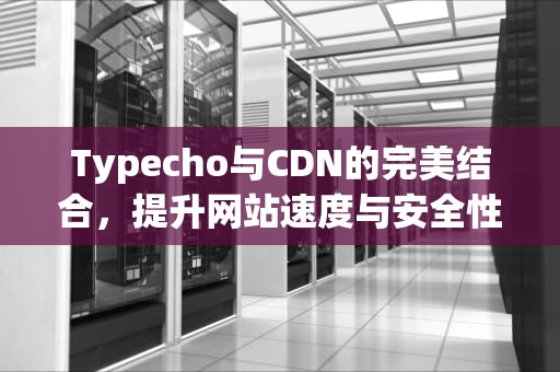 Typecho与CDN的完美结合，提升网站速度与安全性，typecho cdn缓存配置