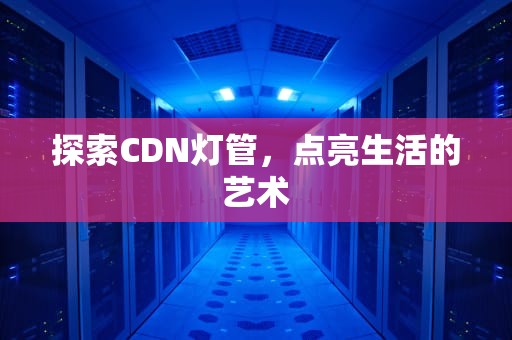 探索CDN灯管，点亮生活的艺术