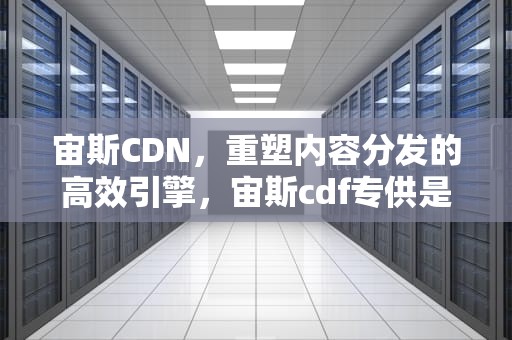 宙斯CDN，重塑内容分发的高效引擎，宙斯cdf专供是什么意思