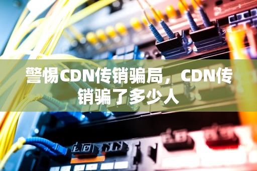 警惕CDN传销骗局，CDN传销骗了多少人
