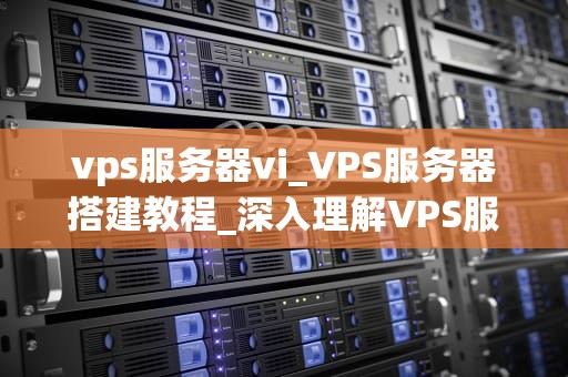 vps服务器vi_VPS服务器搭建教程_深入理解VPS服务器的Vi编辑器