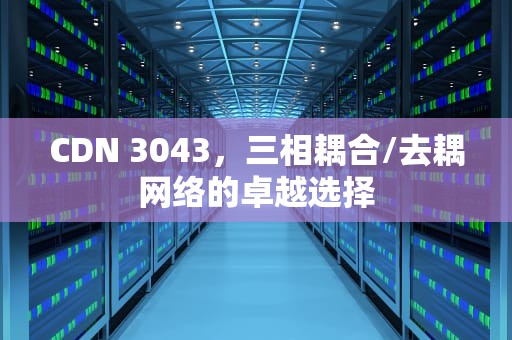 CDN 3043，三相耦合/去耦网络的卓越选择