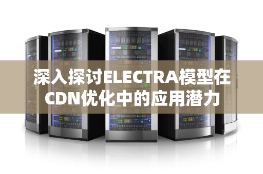 深入探讨ELECTRA模型在CDN优化中的应用潜力