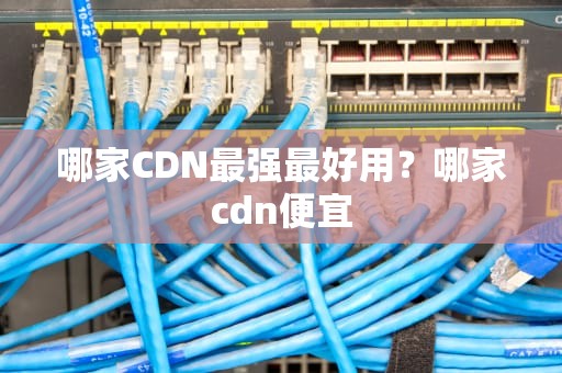哪家CDN最强最好用？哪家cdn便宜
